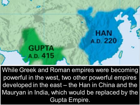 The Han and Mauryan & Gupta Empires While Greek and Roman empires were becoming powerful in the west, two other powerful empires developed in the east.