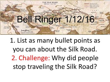 1. List as many bullet points as you can about the Silk Road. 2. Challenge: Why did people stop traveling the Silk Road? Bell Ringer 1/12/16.