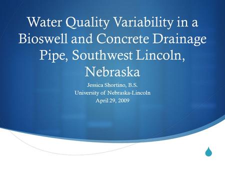  Water Quality Variability in a Bioswell and Concrete Drainage Pipe, Southwest Lincoln, Nebraska Jessica Shortino, B.S. University of Nebraska-Lincoln.