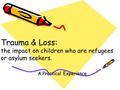 Trauma & Loss: the impact on children who are refugees or asylum seekers. A Practical Experience.