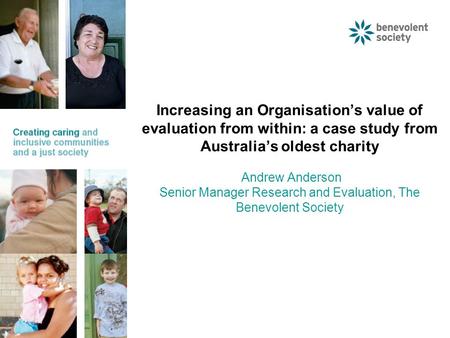 Increasing an Organisation’s value of evaluation from within: a case study from Australia’s oldest charity Andrew Anderson Senior Manager Research and.