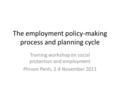 The employment policy-making process and planning cycle Training workshop on social protection and employment Phnom Penh, 2-4 November 2011.