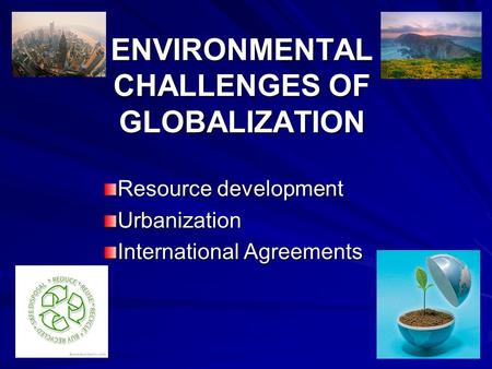 ENVIRONMENTAL CHALLENGES OF GLOBALIZATION Resource development Urbanization International Agreements.