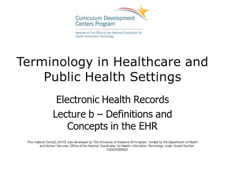 Terminology in Healthcare and Public Health Settings Electronic Health Records Lecture b – Definitions and Concepts in the EHR This material Comp3_Unit15.