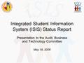 Integrated Student Information System (ISIS) Status Report Presentation to the Audit, Business and Technology Committee May 18, 2006.