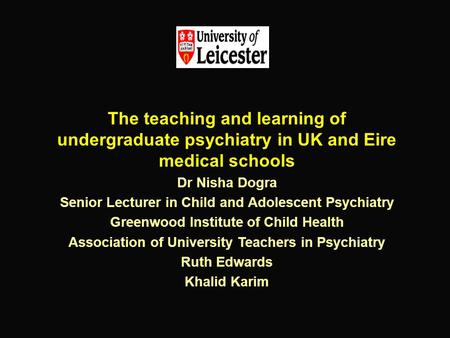 The teaching and learning of undergraduate psychiatry in UK and Eire medical schools Dr Nisha Dogra Senior Lecturer in Child and Adolescent Psychiatry.