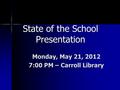 State of the School Presentation Monday, May 21, 2012 7:00 PM – Carroll Library.