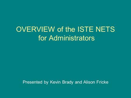 OVERVIEW of the ISTE NETS for Administrators Presented by Kevin Brady and Alison Fricke.