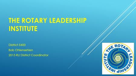 THE ROTARY LEADERSHIP INSTITUTE District 5400 Bob Ohlensehlen 2015 RLI District Coordinator.