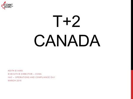 T+2 CANADA KEITH EVANS EXECUTIVE DIRECTOR – CCMA IIAC – OPERATIONS AND COMPLIANCE DAY MARCH 2016.