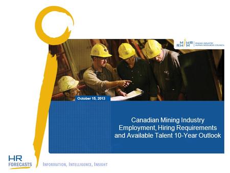 Canadian Mining Industry Employment, Hiring Requirements and Available Talent 10-Year Outlook October 15, 2013 I NFORMATION, I NTELLIGENCE, I NSIGHT.