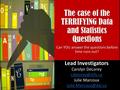 The case of the TERRIFYING Data and Statistics Questions Can YOU answer the questions before time runs out? Lead Investigators Carolyn DeLorey