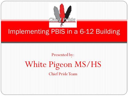 Presented by: White Pigeon MS/HS Chief Pride Team Implementing PBIS in a 6-12 Building.