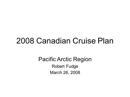 2008 Canadian Cruise Plan Pacific Arctic Region Robert Fudge March 26, 2008.