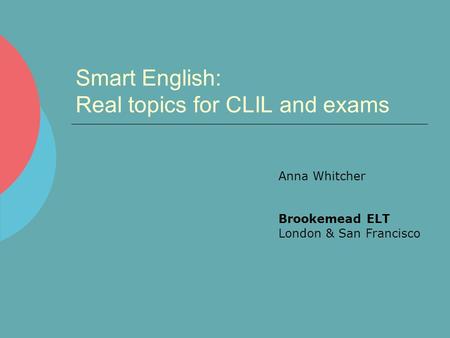 Smart English: Real topics for CLIL and exams Anna Whitcher Brookemead ELT London & San Francisco.