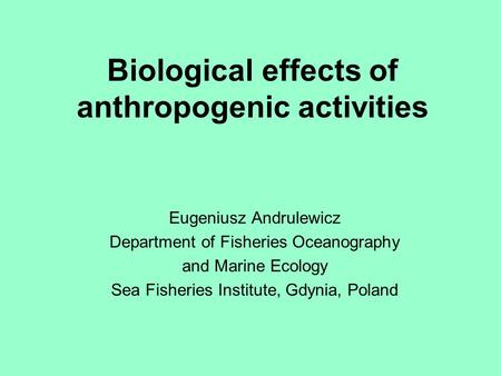 Biological effects of anthropogenic activities Eugeniusz Andrulewicz Department of Fisheries Oceanography and Marine Ecology Sea Fisheries Institute, Gdynia,