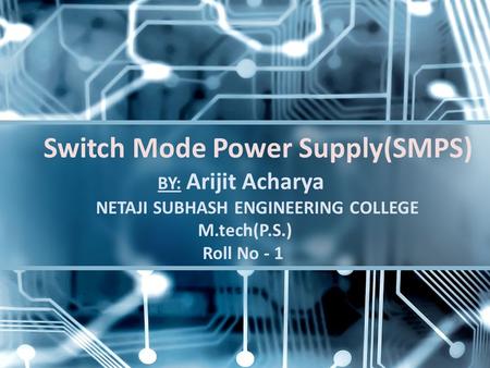 Switch Mode Power Supply(SMPS) BY: Arijit Acharya NETAJI SUBHASH ENGINEERING COLLEGE M.tech(P.S.) Roll No - 1.