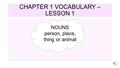 CHAPTER 1 VOCABULARY – LESSON 1 NOUNS person, place, thing or animal.