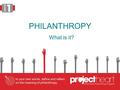 PHILANTHROPY What is it?. What do you know about GIVING? TERM DICTIONARY DEFINITION IN MY WORDS giving to present voluntarily and without expecting compensation.