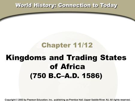 Chapter 12, Section Chapter 11/12 Kingdoms and Trading States of Africa (750 B.C–A.D. 1586) Copyright © 2003 by Pearson Education, Inc., publishing as.