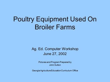 Poultry Equipment Used On Broiler Farms Ag. Ed. Computer Workshop June 27, 2002 Pictures and Program Prepared by John Sutton Georgia Agriculture Education.