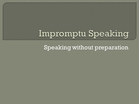 Speaking without preparation. “It usually takes me more than three weeks to prepare a good impromptu speech” -Mark Twain.