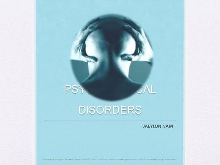 PSYCHOLOGICAL DISORDERS JAEYEON NAM “What Are Psychological Disorders?” Health Giants RSS. Web. 27 Oct. 2015.