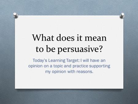 What does it mean to be persuasive? Today’s Learning Target: I will have an opinion on a topic and practice supporting my opinion with reasons.