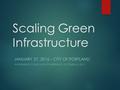 Scaling Green Infrastructure JANUARY 27, 2016 – CITY OF PORTLAND AS PRESENTED TO THE OAPA CONFERENCE - OCTOBER 16, 2015.