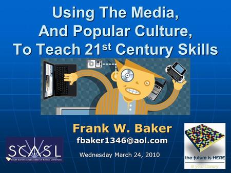 Using The Media, And Popular Culture, To Teach 21 st Century Skills Frank W. Baker Wednesday March 24, 2010.