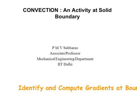 CONVECTION : An Activity at Solid Boundary P M V Subbarao Associate Professor Mechanical Engineering Department IIT Delhi Identify and Compute Gradients.