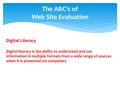 The ABC’s of Web Site Evaluation Digital Literacy Digital literacy is the ability to understand and use information in multiple formats from a wide range.