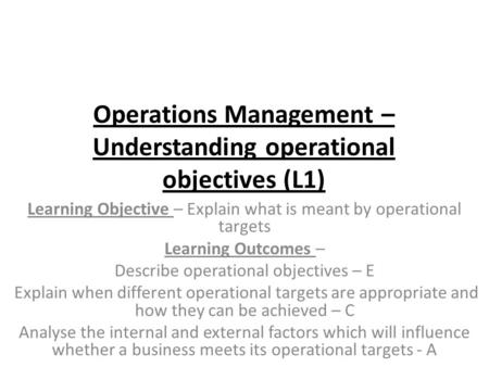 Operations Management – Understanding operational objectives (L1) Learning Objective – Explain what is meant by operational targets Learning Outcomes –