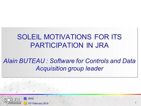 1 10 th February 2016 JRA2 SOLEIL MOTIVATIONS FOR ITS PARTICIPATION IN JRA Alain BUTEAU : Software for Controls and Data Acquisition group leader.