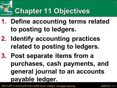 CENTURY 21 ACCOUNTING © 2009 South-Western, Cengage Learning Chapter 11 Objectives 1.Define accounting terms related to posting to ledgers. 2.Identify.