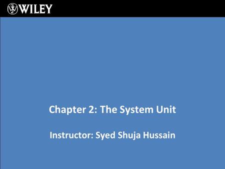 Instructor: Syed Shuja Hussain Chapter 2: The System Unit.