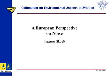 April 9-11, 2001 Colloquium on Environmental Aspects of Aviation A European Perspective on Noise Ingemar Skogö.