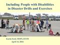 Including People with Disabilities in Disaster Drills and Exercises Karin Ford, MSPS, ICEM April 14, 2016.