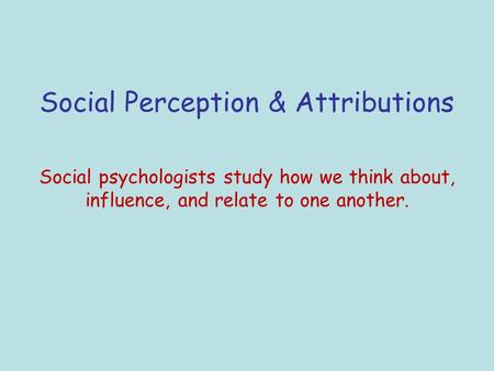 Social Perception & Attributions Social psychologists study how we think about, influence, and relate to one another.