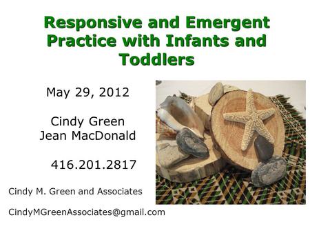 Responsive and Emergent Practice with Infants and Toddlers May 29, 2012 Cindy Green Jean MacDonald 416.201.2817 416.201.2817 Cindy M. Green and Associates.