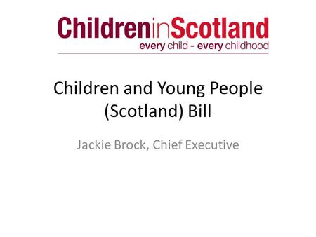 Children and Young People (Scotland) Bill Jackie Brock, Chief Executive.