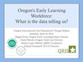 Oregon’s Early Learning Workforce: What is the data telling us? Oregon Association for the Education of Young Children Saturday, April 16, 2016 Megan Irwin,