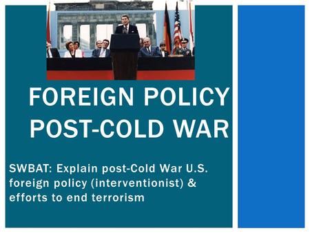 SWBAT: Explain post-Cold War U.S. foreign policy (interventionist) & efforts to end terrorism FOREIGN POLICY POST-COLD WAR.