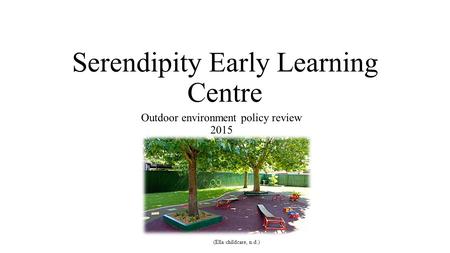 Serendipity Early Learning Centre Outdoor environment policy review 2015 (Ella childcare, n.d.)