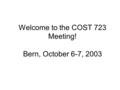 Welcome to the COST 723 Meeting! Bern, October 6-7, 2003.