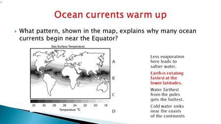  What pattern, shown in the map, explains why many ocean currents begin near the Equator? A Less evaporation here leads to saltier water. B Earth is rotating.