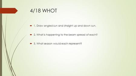 4/18 WHOT  1. Draw angled sun and straight up and down sun.  2. What is happening to the beam spread of each?  3. What season would each represent?