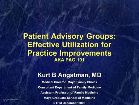 Patient Advisory Groups: Effective Utilization for Practice Improvements AKA PAG 101 Kurt B Angstman, MD Medical Director, Mayo Family Clinics Consultant.