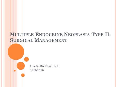 M ULTIPLE E NDOCRINE N EOPLASIA T YPE II: S URGICAL M ANAGEMENT Greta Riedesel, R3 12/9/2010.