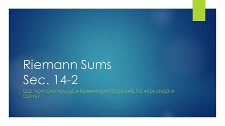 Riemann Sums Sec. 14-2 LEQ: HOW CAN YOU USE A RIEMANN SUM TO ESTIMATE THE AREA UNDER A CURVE?